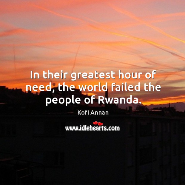 In their greatest hour of need, the world failed the people of rwanda. Kofi Annan Picture Quote