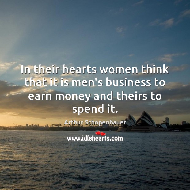In their hearts women think that it is men’s business to earn Arthur Schopenhauer Picture Quote