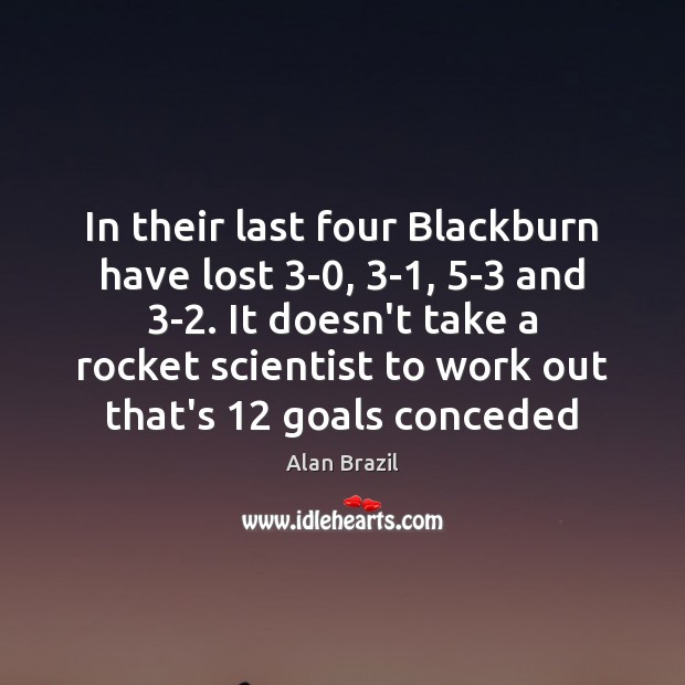 In their last four Blackburn have lost 3-0, 3-1, 5-3 and 3-2. Alan Brazil Picture Quote