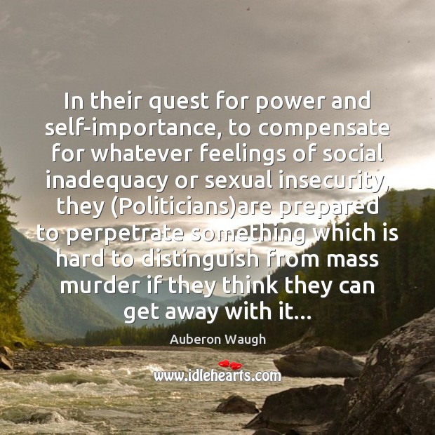 In their quest for power and self-importance, to compensate for whatever feelings Auberon Waugh Picture Quote
