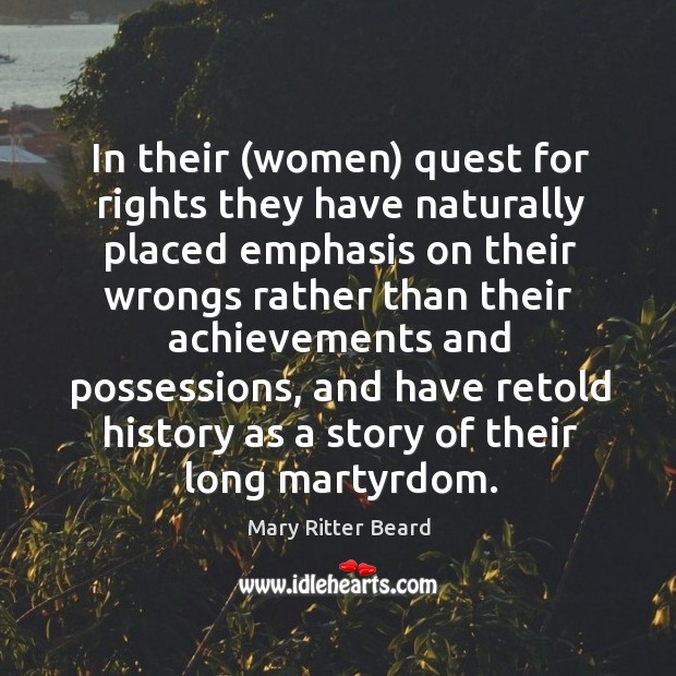 In their (women) quest for rights they have naturally placed emphasis on their wrongs. Mary Ritter Beard Picture Quote