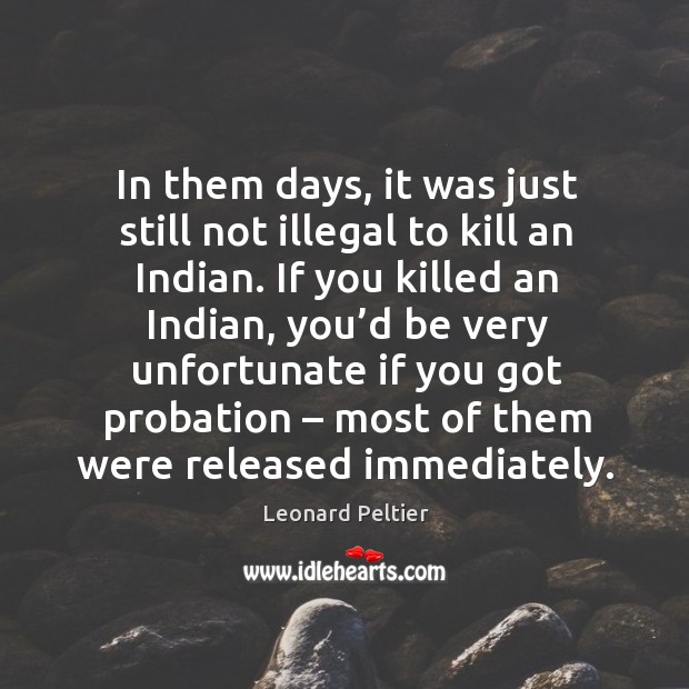 In them days, it was just still not illegal to kill an indian. Leonard Peltier Picture Quote