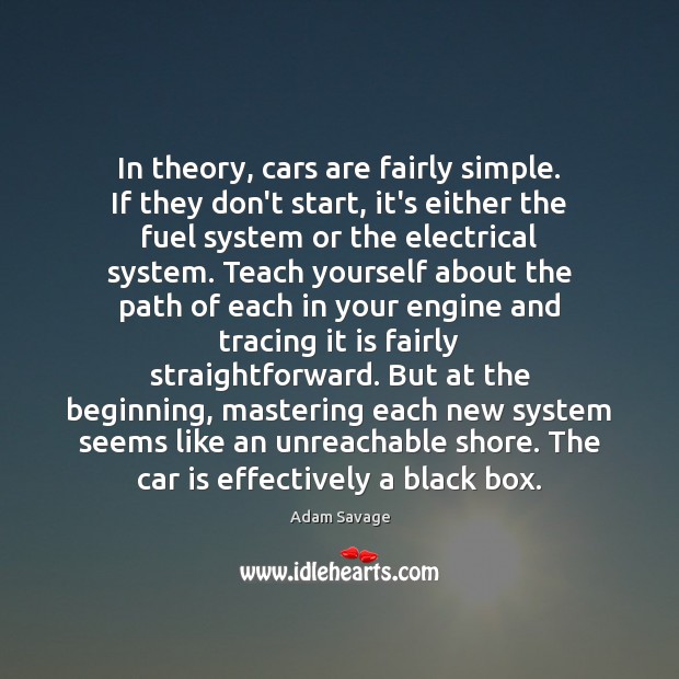 In theory, cars are fairly simple. If they don’t start, it’s either Adam Savage Picture Quote
