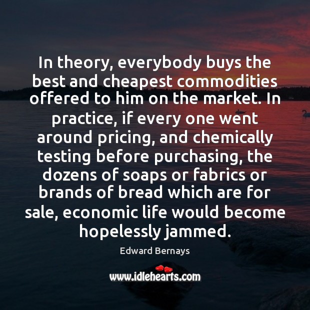 In theory, everybody buys the best and cheapest commodities offered to him Edward Bernays Picture Quote