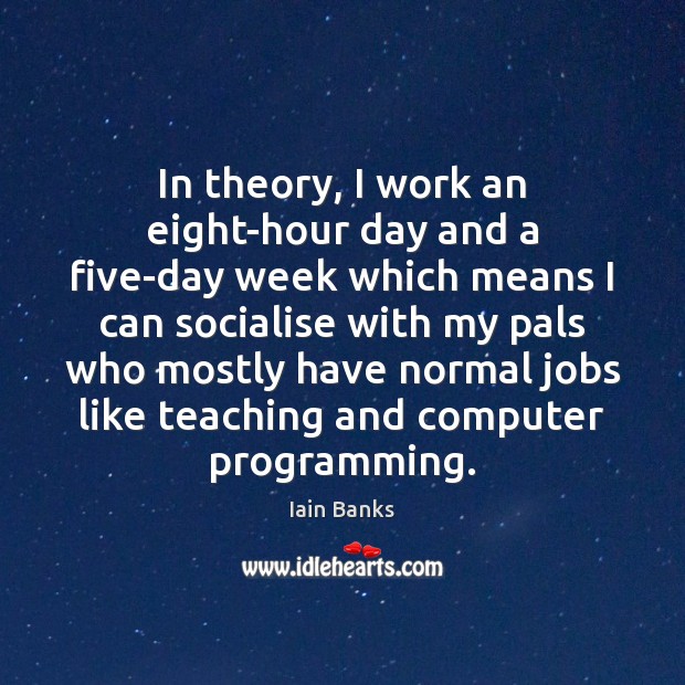 In theory, I work an eight-hour day and a five-day week which Iain Banks Picture Quote