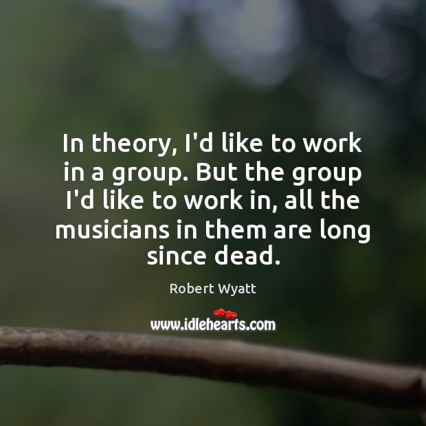 In theory, I’d like to work in a group. But the group Robert Wyatt Picture Quote