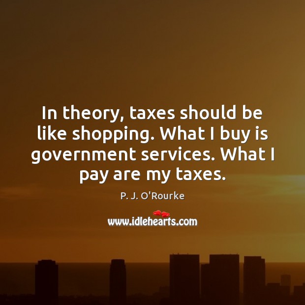 In theory, taxes should be like shopping. What I buy is government P. J. O’Rourke Picture Quote