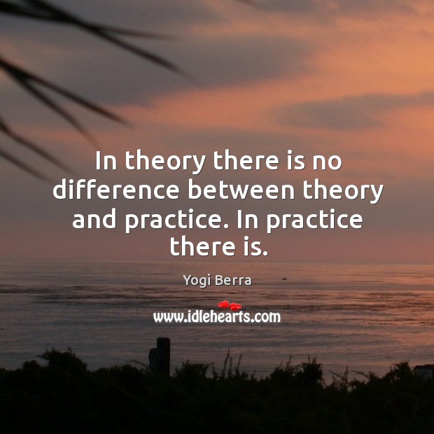 In theory there is no difference between theory and practice. In practice there is. Yogi Berra Picture Quote