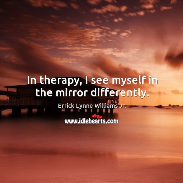 In therapy, I see myself in the mirror differently. Errick Lynne Williams Jr. Picture Quote