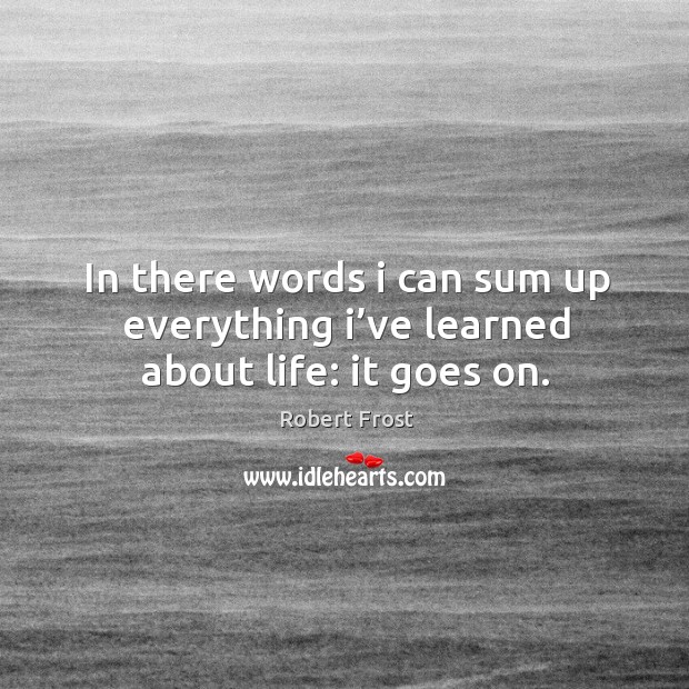 In there words I can sum up everything I’ve learned about life: it goes on. Robert Frost Picture Quote