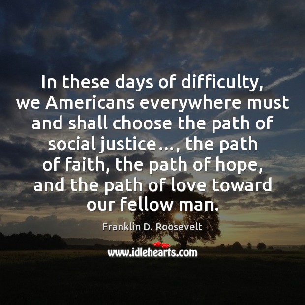 In these days of difficulty, we Americans everywhere must and shall choose Franklin D. Roosevelt Picture Quote