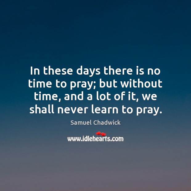 In these days there is no time to pray; but without time, Samuel Chadwick Picture Quote