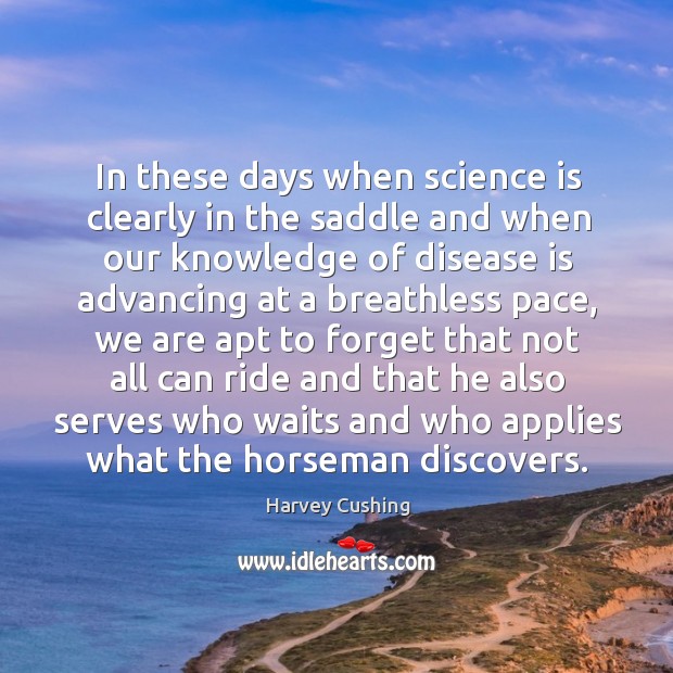 In these days when science is clearly in the saddle and when our knowledge. Harvey Cushing Picture Quote