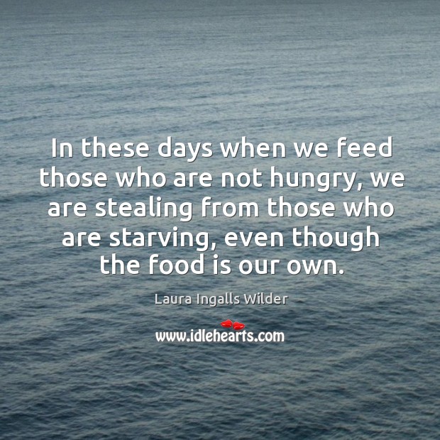 In these days when we feed those who are not hungry, we Laura Ingalls Wilder Picture Quote