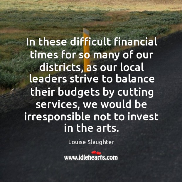 In these difficult financial times for so many of our districts, as our local leaders strive Louise Slaughter Picture Quote