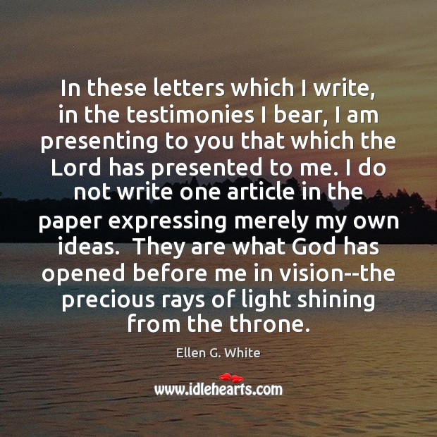 In these letters which I write, in the testimonies I bear, I Ellen G. White Picture Quote