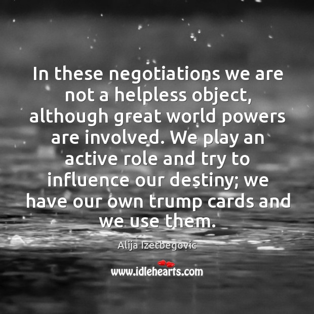 In these negotiations we are not a helpless object, although great world powers Alija Izetbegovic Picture Quote