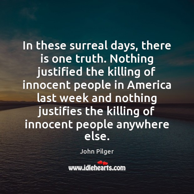 In these surreal days, there is one truth. Nothing justified the killing John Pilger Picture Quote