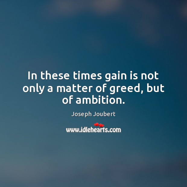 In these times gain is not only a matter of greed, but of ambition. Joseph Joubert Picture Quote
