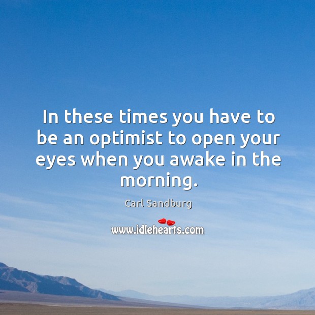 In these times you have to be an optimist to open your eyes when you awake in the morning. Image