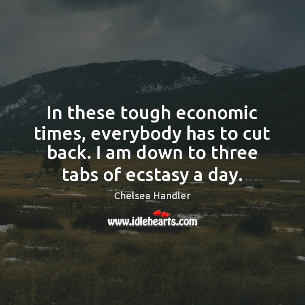 In these tough economic times, everybody has to cut back. I am Chelsea Handler Picture Quote
