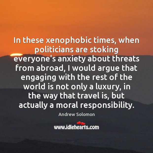 In these xenophobic times, when politicians are stoking everyone’s anxiety about threats Andrew Solomon Picture Quote