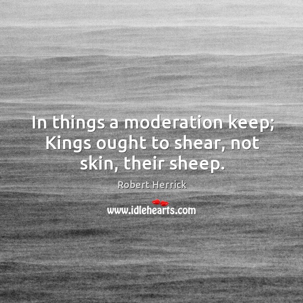 In things a moderation keep; kings ought to shear, not skin, their sheep. Image