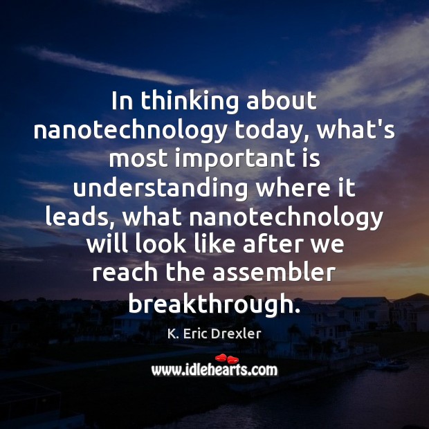 In thinking about nanotechnology today, what’s most important is understanding where it K. Eric Drexler Picture Quote