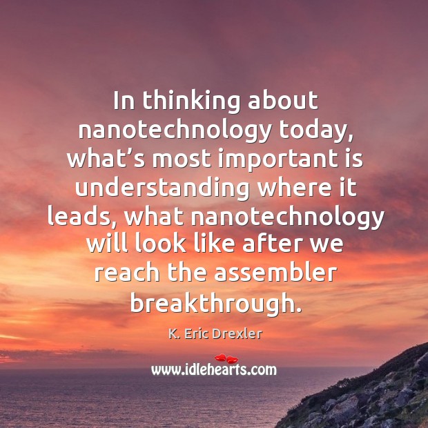 In thinking about nanotechnology today, what’s most important is understanding K. Eric Drexler Picture Quote