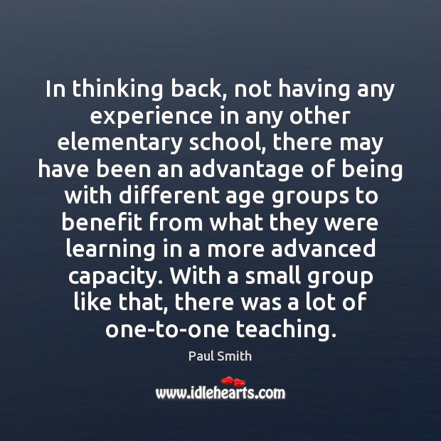 In thinking back, not having any experience in any other elementary school, Paul Smith Picture Quote
