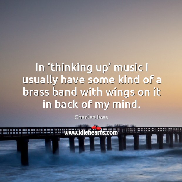 In ‘thinking up’ music I usually have some kind of a brass band with wings on it in back of my mind. Charles Ives Picture Quote
