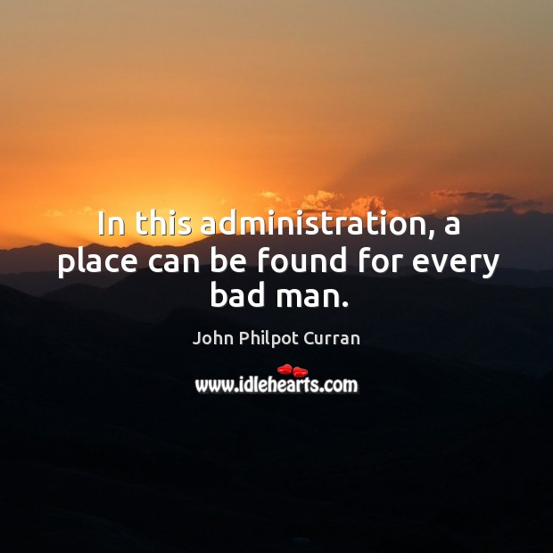 In this administration, a place can be found for every bad man. John Philpot Curran Picture Quote
