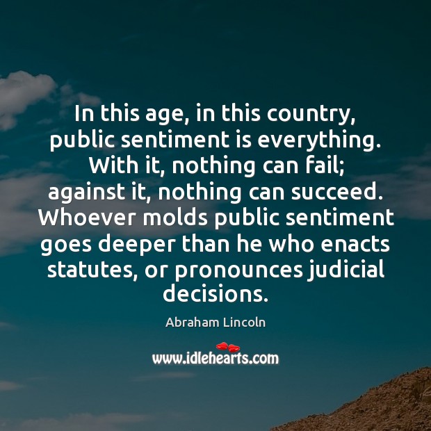 In this age, in this country, public sentiment is everything. With it, Abraham Lincoln Picture Quote