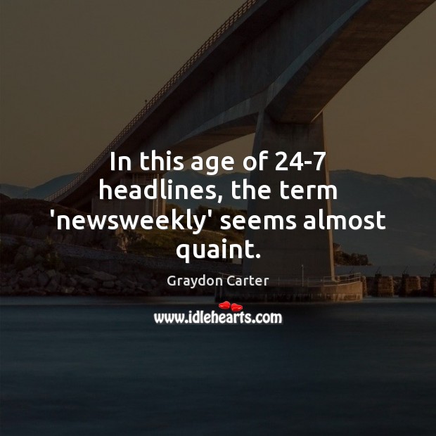 In this age of 24-7 headlines, the term ‘newsweekly’ seems almost quaint. Graydon Carter Picture Quote