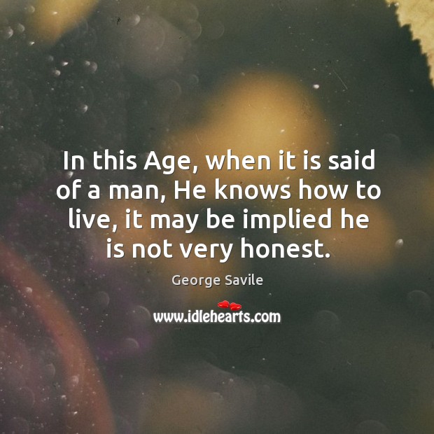 In this age, when it is said of a man, he knows how to live, it may be implied he is not very honest. George Savile Picture Quote