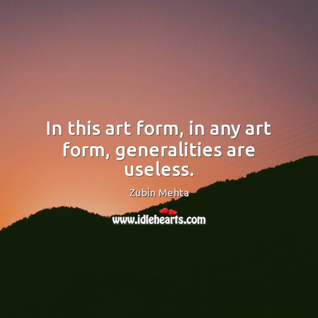 In this art form, in any art form, generalities are useless. Zubin Mehta Picture Quote