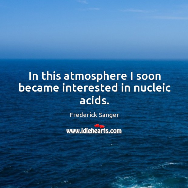In this atmosphere I soon became interested in nucleic acids. Frederick Sanger Picture Quote