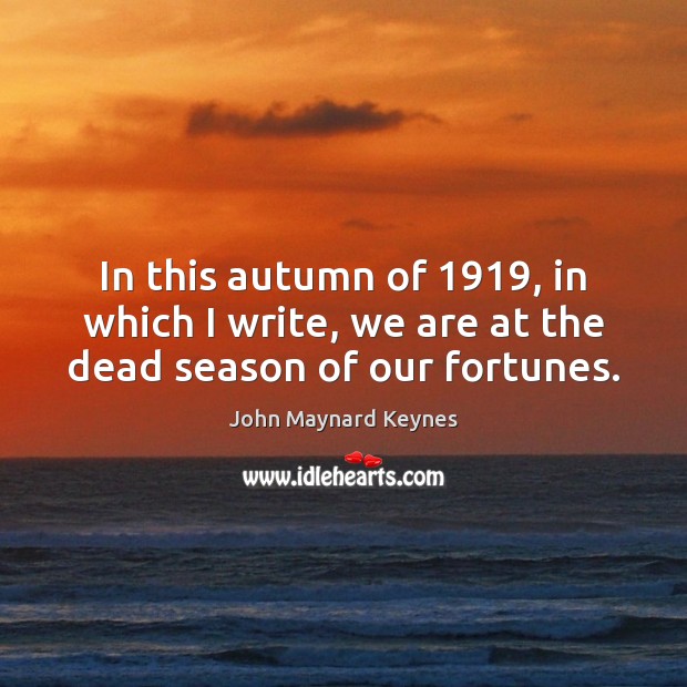 In this autumn of 1919, in which I write, we are at the dead season of our fortunes. John Maynard Keynes Picture Quote