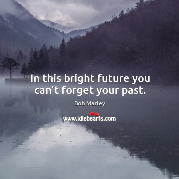 In this bright future you can’t forget your past. Bob Marley Picture Quote