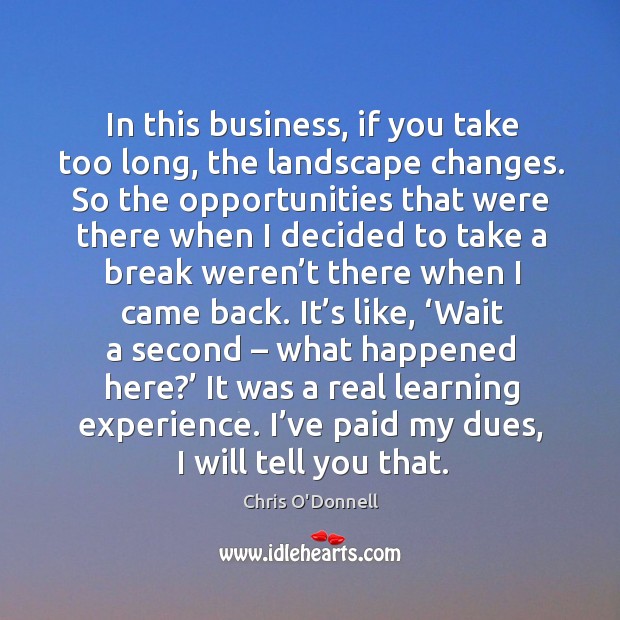 In this business, if you take too long, the landscape changes. Chris O’Donnell Picture Quote