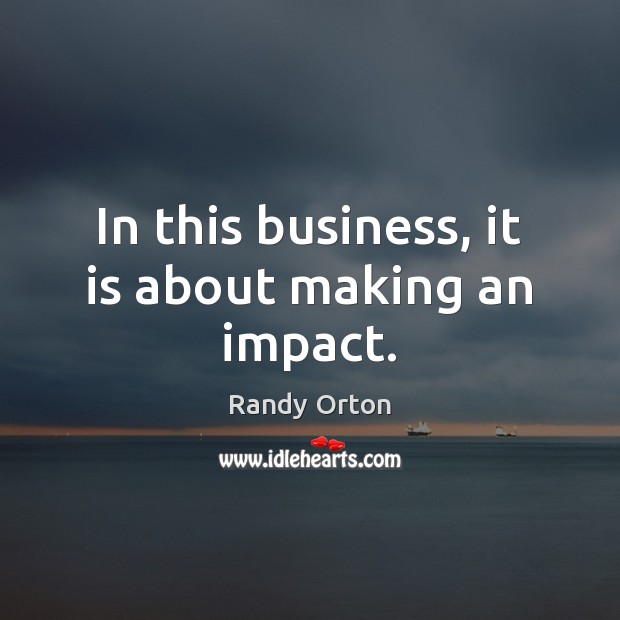 In this business, it is about making an impact. Image