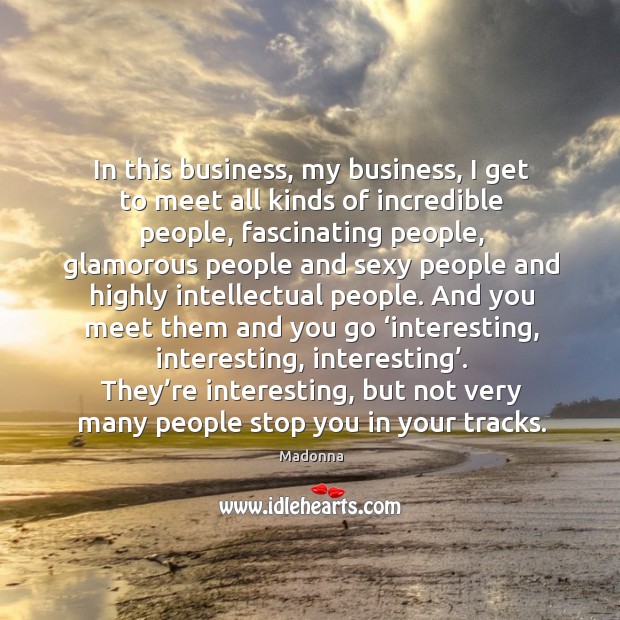 In this business, my business, I get to meet all kinds of incredible people Madonna Picture Quote