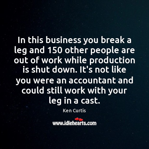 In this business you break a leg and 150 other people are out Image