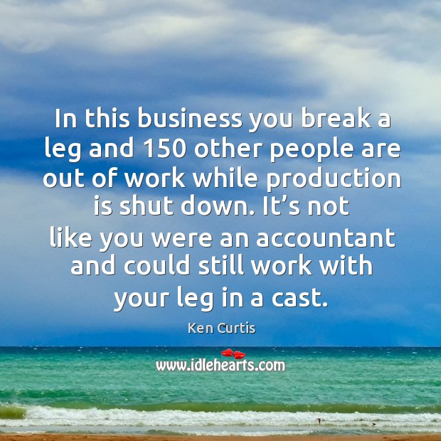 In this business you break a leg and 150 other people are out of work while production is shut down. Ken Curtis Picture Quote