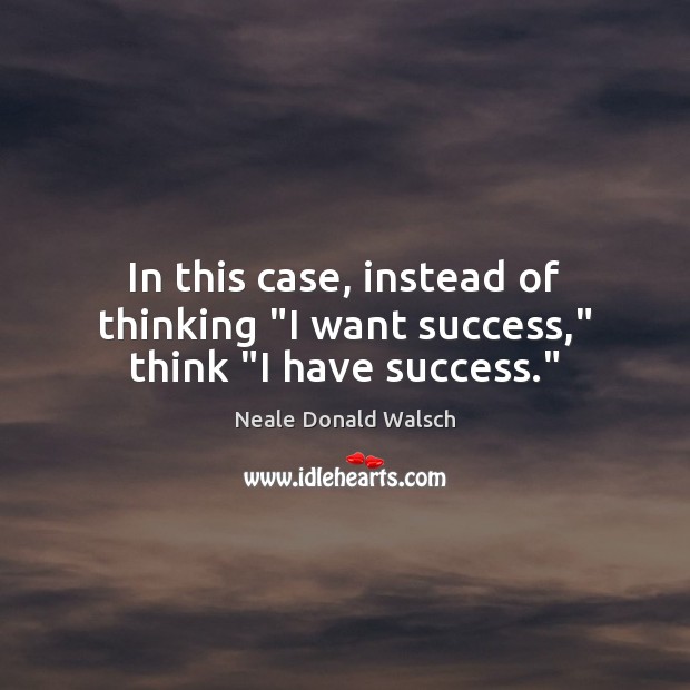 In this case, instead of thinking “I want success,” think “I have success.” Neale Donald Walsch Picture Quote