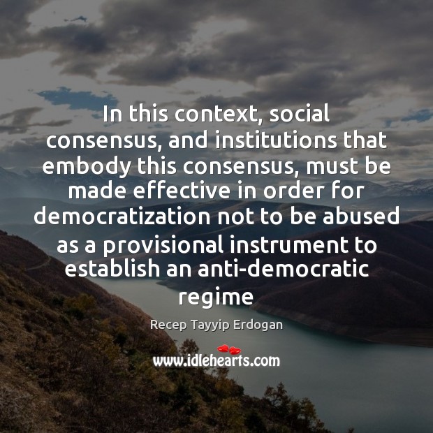 In this context, social consensus, and institutions that embody this consensus, must Recep Tayyip Erdogan Picture Quote