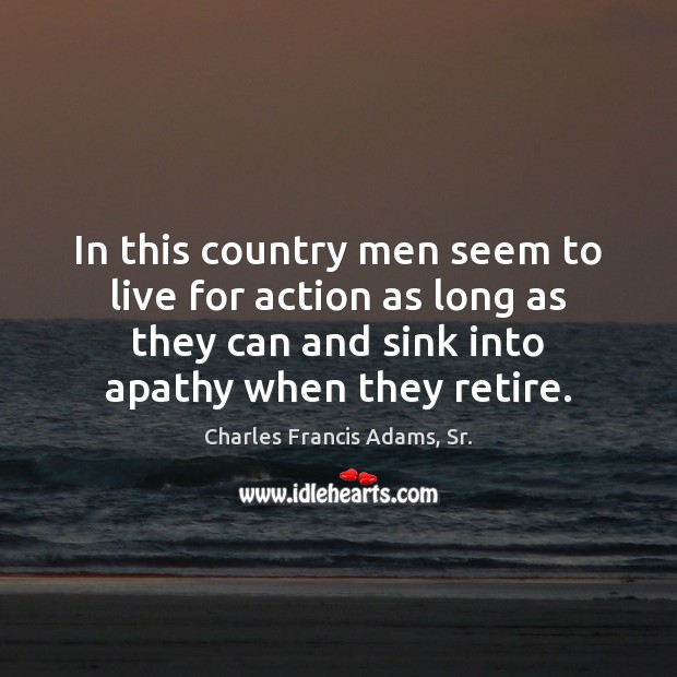 In this country men seem to live for action as long as Charles Francis Adams, Sr. Picture Quote