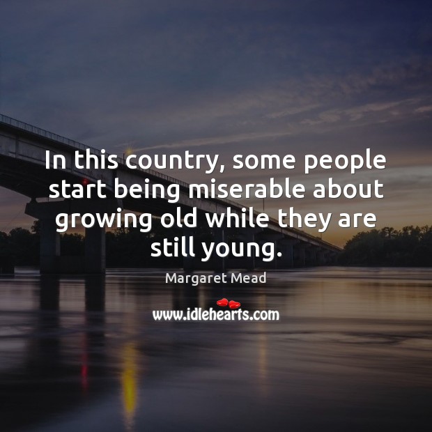 In this country, some people start being miserable about growing old while 