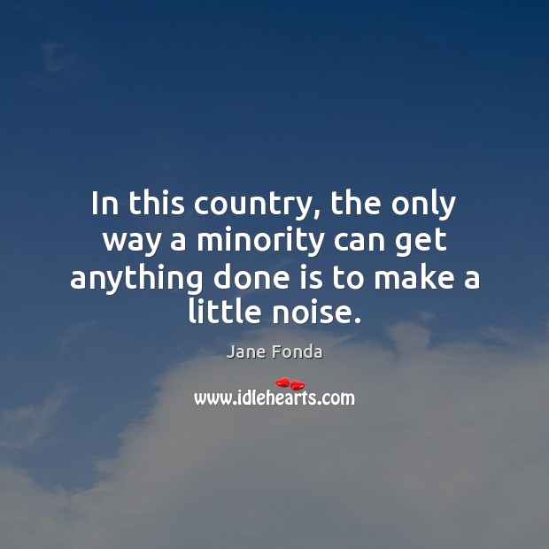 In this country, the only way a minority can get anything done is to make a little noise. Jane Fonda Picture Quote
