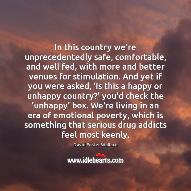 In this country we’re unprecedentedly safe, comfortable, and well fed, with more David Foster Wallace Picture Quote